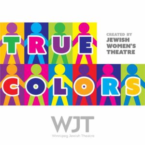 Graphic displaying the title, "True Colors," colourfully with stick figure people behind each letter, all connected by holding hands. The graphic also contains the logo for Winnipeg Jewish theatre and says "Created by Jewish Women's Theatre"